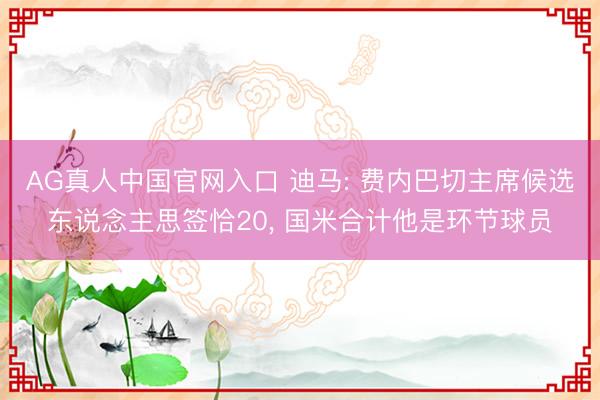 AG真人中国官网入口 迪马: 费内巴切主席候选东说念主思签恰20， 国米合计他是环节球员