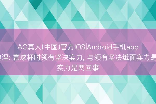 AG真人(中国)官方IOS|Android手机app下载 迪涅: 寰球杯时领有坚决实力， 与领有坚决纸面实力是两回事