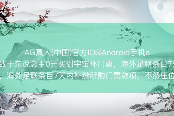 AG真人(中国)官方IOS|Android手机app下载 因购票网站故障，数十东说念主0元买到宇宙杯门票，海外足联条目7天内补缴所购门票款项，不然座位将被取消