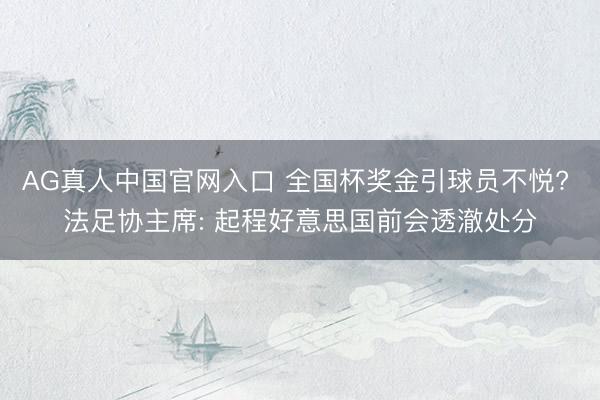 AG真人中国官网入口 全国杯奖金引球员不悦? 法足协主席: 起程好意思国前会透澈处分