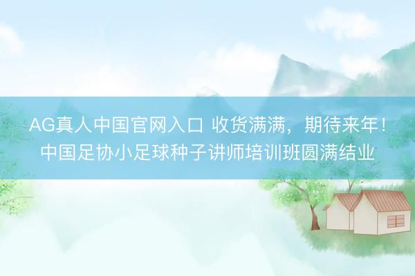 AG真人中国官网入口 收货满满，期待来年！中国足协小足球种子讲师培训班圆满结业