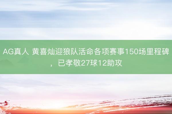 AG真人 黄喜灿迎狼队活命各项赛事150场里程碑，已孝敬27球12助攻