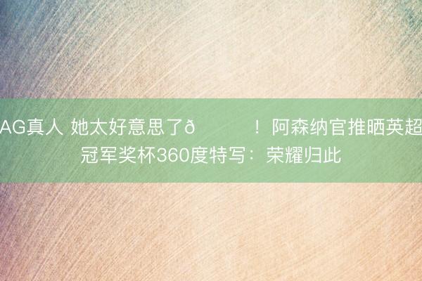 AG真人 她太好意思了😍！阿森纳官推晒英超冠军奖杯360度特写：荣耀归此