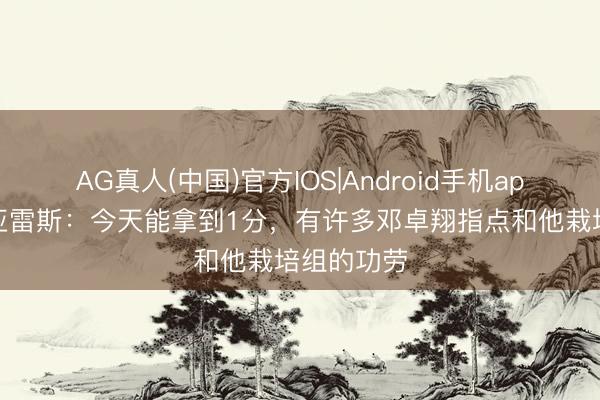 AG真人(中国)官方IOS|Android手机app下载 苏亚雷斯：今天能拿到1分，有许多邓卓翔指点和他栽培组的功劳