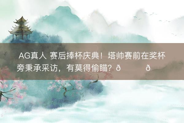 AG真人 赛后捧杯庆典！塔帅赛前在奖杯旁秉承采访，有莫得偷瞄？👀👀