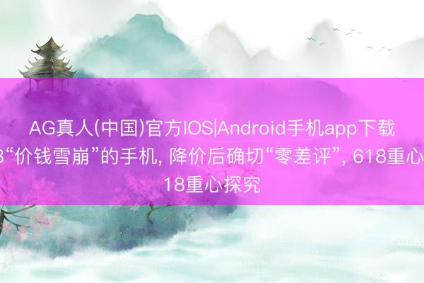 AG真人(中国)官方IOS|Android手机app下载 1TB“价钱雪崩”的手机, 降价后确切“零差评”, 618重心探究