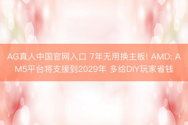 AG真人中国官网入口 7年无用换主板! AMD: AM5平台