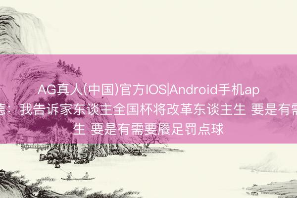 AG真人(中国)官方IOS|Android手机app下载 皮克福德:我告诉家东谈主全国杯将改革东谈主生 要是有需要餍足罚点球