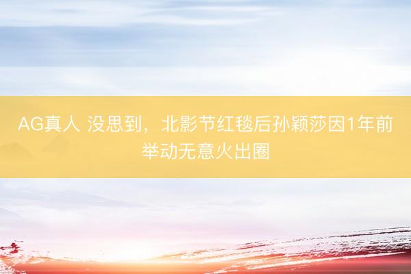 AG真人 没思到，北影节红毯后孙颖莎因1年前举动无意火出圈