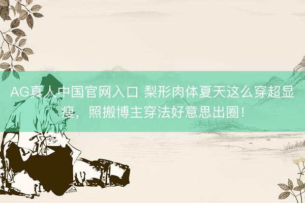 AG真人中国官网入口 梨形肉体夏天这么穿超显瘦，照搬博主穿法好意思出圈！