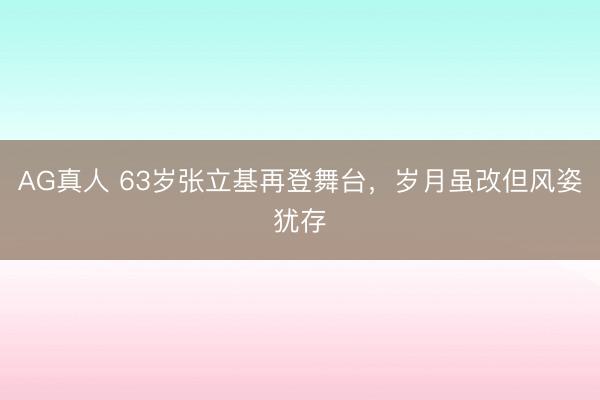 AG真人 63岁张立基再登舞台，岁月虽改但风姿犹存