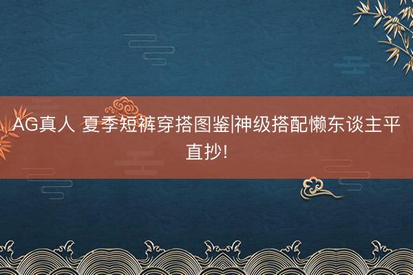 AG真人 夏季短裤穿搭图鉴|神级搭配懒东谈主平直抄!