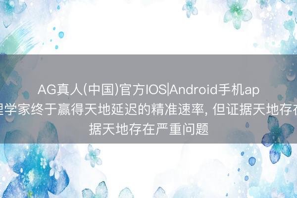 AG真人(中国)官方IOS|Android手机app下载 物理学家终于赢得天地延迟的精准速率， 但证据天地存在严重问题