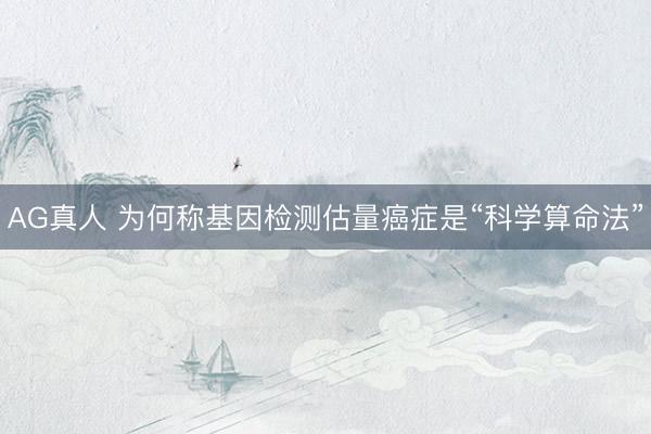 AG真人 为何称基因检测估量癌症是“科学算命法”
