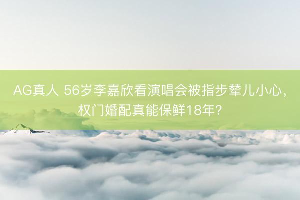 AG真人 56岁李嘉欣看演唱会被指步辇儿小心,权门婚配真能保鲜18年?