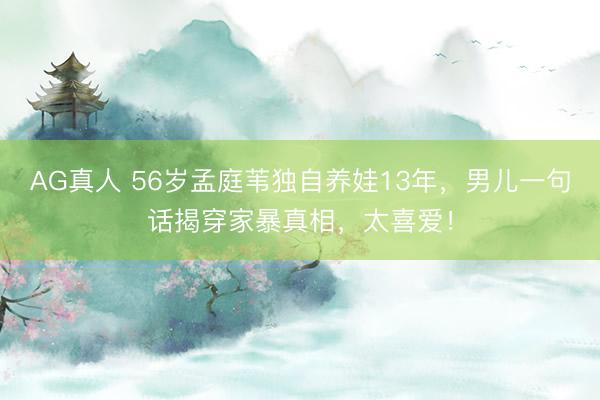 AG真人 56岁孟庭苇独自养娃13年,男儿一句话揭穿家暴真相,太喜爱!