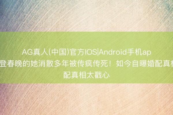 AG真人(中国)官方IOS|Android手机app下载 5登春晚的她消散多年被传疯传死！如今自曝婚配真相太戳心