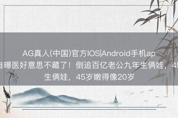 AG真人(中国)官方IOS|Android手机app下载 熊黛林自曝医好意思不藏了！倒追百亿老公九年生俩娃，45岁嫩得像20岁
