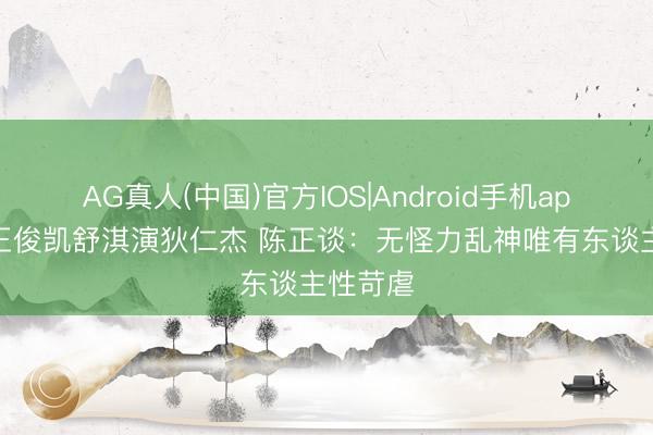 AG真人(中国)官方IOS|Android手机app下载 王俊凯舒淇演狄仁杰 陈正谈：无怪力乱神唯有东谈主性苛虐
