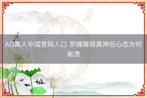 AG真人中国官网入口 罗峰障碍真神后心态为何崩溃