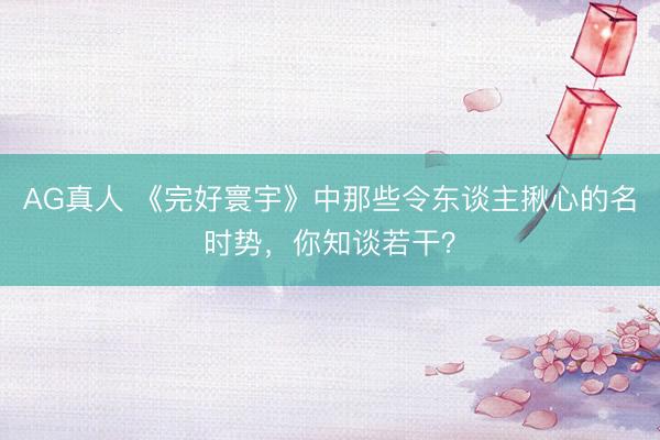 AG真人 《完好寰宇》中那些令东谈主揪心的名时势，你知谈若干？