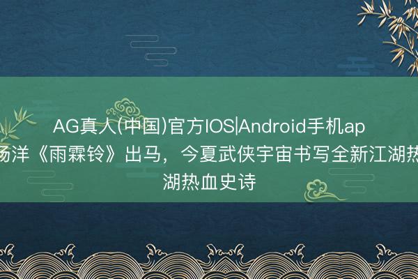 AG真人(中国)官方IOS|Android手机app下载 杨洋《雨霖铃》出马，今夏武侠宇宙书写全新江湖热血史诗