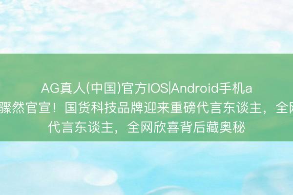 AG真人(中国)官方IOS|Android手机app下载 易烊千玺骤然官宣!国货科技品牌迎来重磅代言东谈主,全网欣喜背后藏奥秘