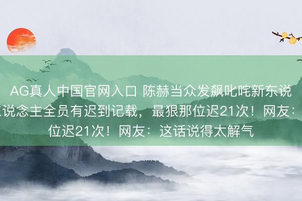 AG真人中国官网入口 陈赫当众发飙叱咤新东说念主迟到：20东说念主全员有迟到记载，最狠那位迟21次！网友：这话说得太解气