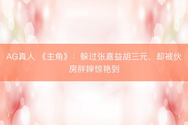 AG真人 《主角》：躲过张嘉益胡三元，却被伙房胖婶惊艳到