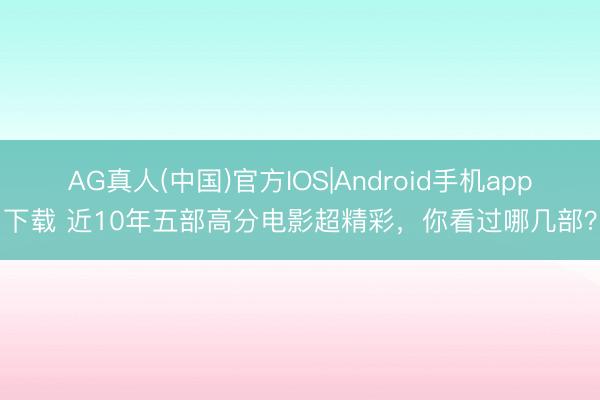 AG真人(中国)官方IOS|Android手机app下载 近10年五部高分电影超精彩，你看过哪几部？