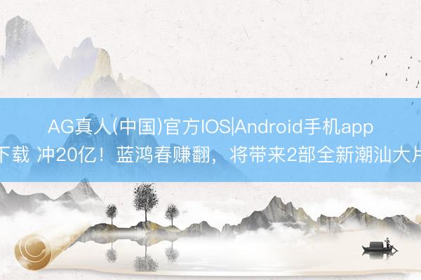 AG真人(中国)官方IOS|Android手机app下载 冲20亿！蓝鸿春赚翻，将带来2部全新潮汕大片