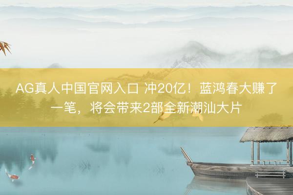 AG真人中国官网入口 冲20亿！蓝鸿春大赚了一笔，将会带来2部全新潮汕大片