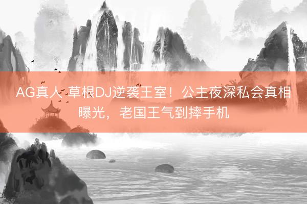 AG真人 草根DJ逆袭王室！公主夜深私会真相曝光，老国王气到摔手机