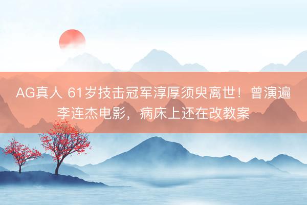 AG真人 61岁技击冠军淳厚须臾离世！曾演遍李连杰电影，病床上还在改教案