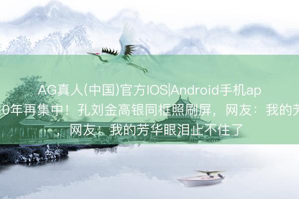 AG真人(中国)官方IOS|Android手机app下载 《鬼魅》10年再集中！孔刘金高银同框照刷屏，网友：我的芳华眼泪止不住了