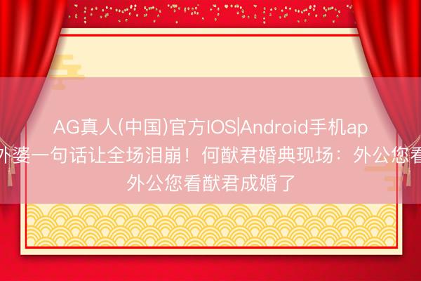 AG真人(中国)官方IOS|Android手机app下载 八旬外婆一句话让全场泪崩！何猷君婚典现场：外公您看猷君成婚了