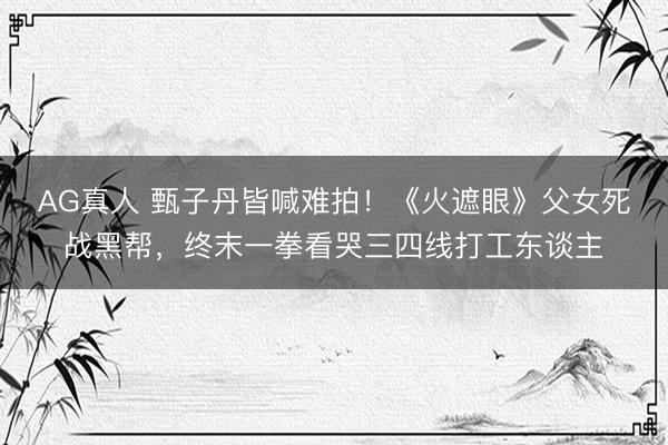 AG真人 甄子丹皆喊难拍！《火遮眼》父女死战黑帮，终末一拳看哭三四线打工东谈主