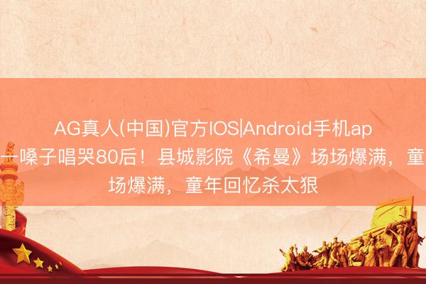 AG真人(中国)官方IOS|Android手机app下载 萧敬腾一嗓子唱哭80后！县城影院《希曼》场场爆满，童年回忆杀太狠
