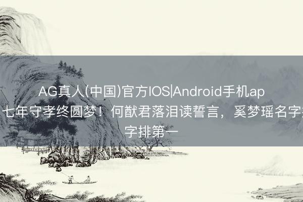 AG真人(中国)官方IOS|Android手机app下载 七年守孝终圆梦!何猷君落泪读誓言,奚梦瑶名字排第一