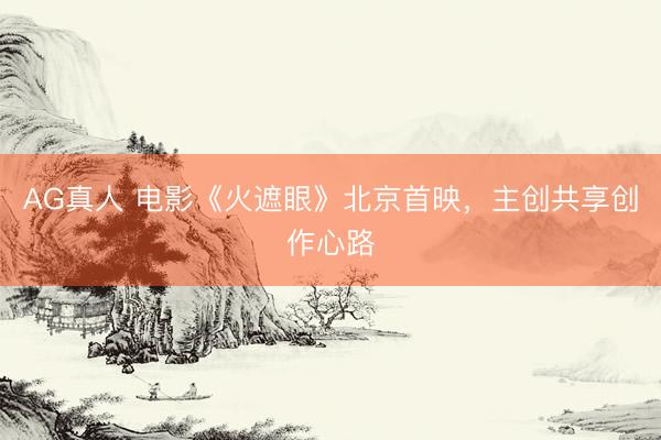 AG真人 电影《火遮眼》北京首映，主创共享创作心路