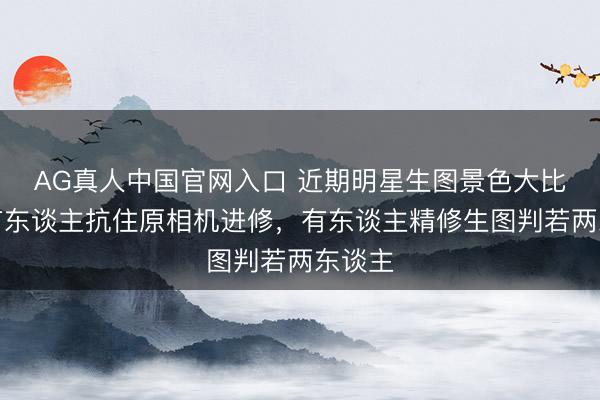 AG真人中国官网入口 近期明星生图景色大比拼：有东谈主抗住原