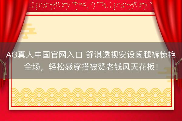 AG真人中国官网入口 舒淇透视安设阔腿裤惊艳全场，轻松感穿搭