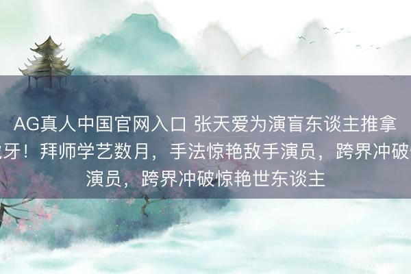 AG真人中国官网入口 张天爱为演盲东谈主推拿师“动脸”整虎牙