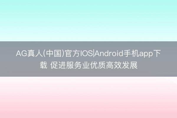 AG真人(中国)官方IOS|Android手机app下载 促