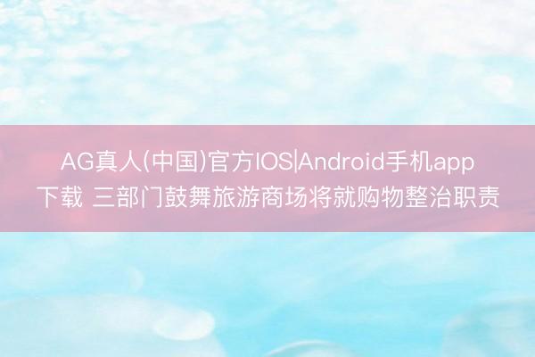 AG真人(中国)官方IOS|Android手机app下载 三部门鼓舞旅游商场将就购物整治职责