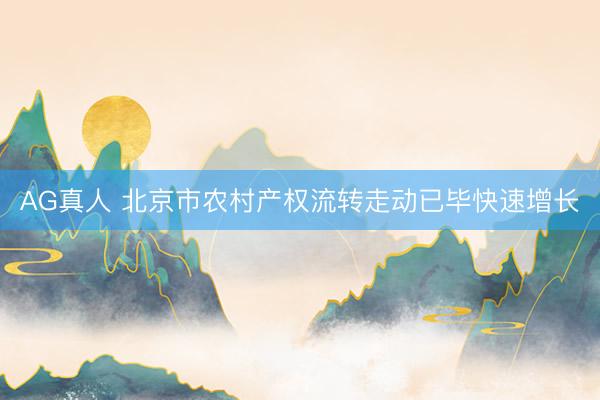 AG真人 北京市农村产权流转走动已毕快速增长