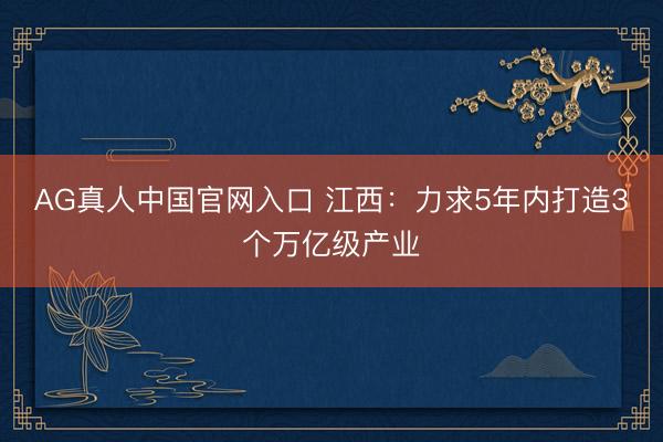 AG真人中国官网入口 江西：力求5年内打造3个万亿级产业