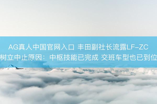 AG真人中国官网入口 丰田副社长流露LF-ZC树立中止原因：中枢技能已完成 交班车型也已到位