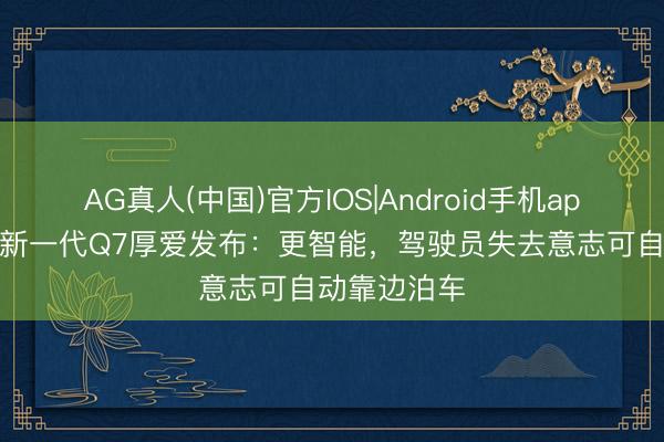 AG真人(中国)官方IOS|Android手机app下载 奥迪新一代Q7厚爱发布：更智能，驾驶员失去意志可自动靠边泊车