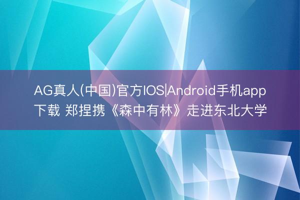 AG真人(中国)官方IOS|Android手机app下载 郑捏携《森中有林》走进东北大学